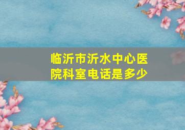 临沂市沂水中心医院科室电话是多少