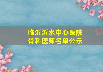 临沂沂水中心医院骨科医师名单公示