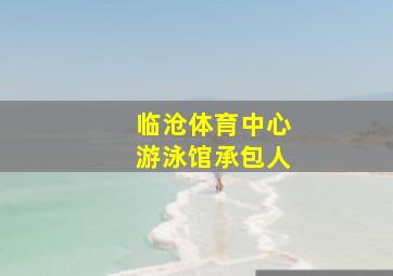 临沧体育中心游泳馆承包人