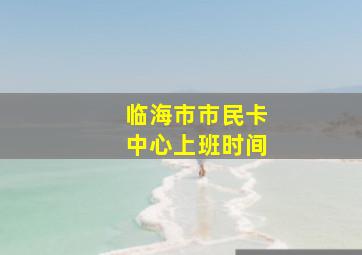 临海市市民卡中心上班时间