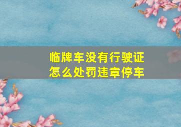 临牌车没有行驶证怎么处罚违章停车