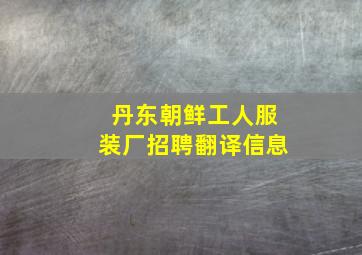 丹东朝鲜工人服装厂招聘翻译信息