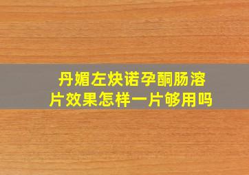 丹媚左炔诺孕酮肠溶片效果怎样一片够用吗