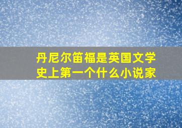 丹尼尔笛福是英国文学史上第一个什么小说家