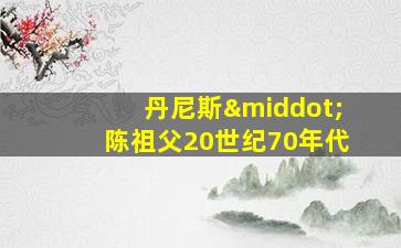 丹尼斯·陈祖父20世纪70年代