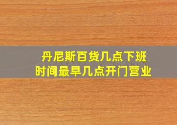 丹尼斯百货几点下班时间最早几点开门营业