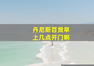 丹尼斯百货早上几点开门啊