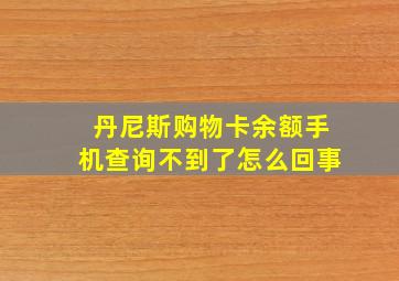 丹尼斯购物卡余额手机查询不到了怎么回事