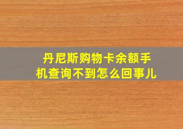 丹尼斯购物卡余额手机查询不到怎么回事儿