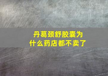 丹葛颈舒胶囊为什么药店都不卖了