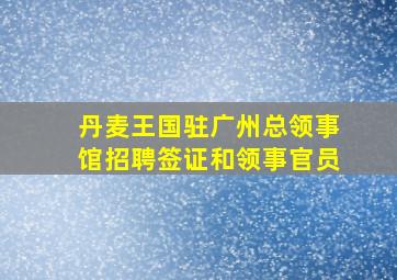 丹麦王国驻广州总领事馆招聘签证和领事官员