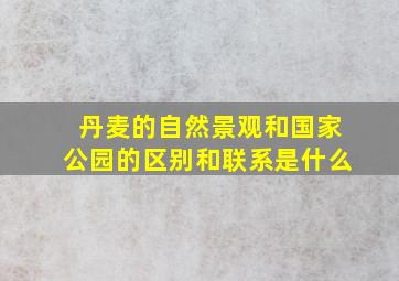 丹麦的自然景观和国家公园的区别和联系是什么