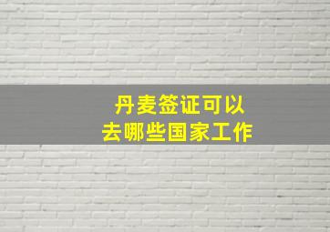 丹麦签证可以去哪些国家工作