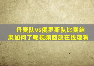 丹麦队vs俄罗斯队比赛结果如何了呢视频回放在线观看