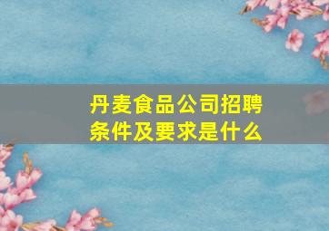 丹麦食品公司招聘条件及要求是什么