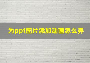 为ppt图片添加动画怎么弄