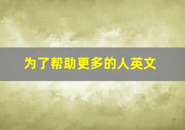 为了帮助更多的人英文