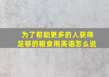 为了帮助更多的人获得足够的粮食用英语怎么说