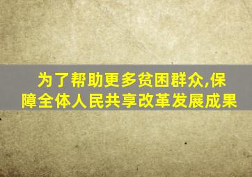 为了帮助更多贫困群众,保障全体人民共享改革发展成果