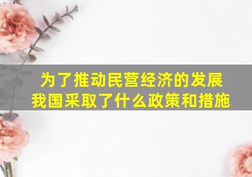 为了推动民营经济的发展我国采取了什么政策和措施