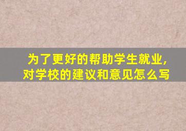 为了更好的帮助学生就业,对学校的建议和意见怎么写