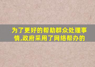 为了更好的帮助群众处理事情,政府采用了网络帮办的