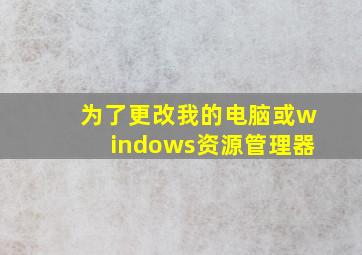 为了更改我的电脑或windows资源管理器