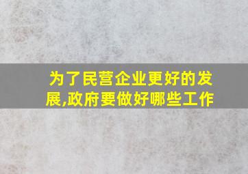 为了民营企业更好的发展,政府要做好哪些工作