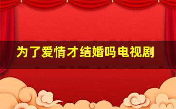 为了爱情才结婚吗电视剧