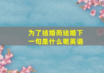 为了结婚而结婚下一句是什么呢英语