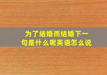 为了结婚而结婚下一句是什么呢英语怎么说