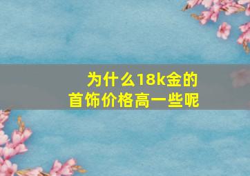 为什么18k金的首饰价格高一些呢