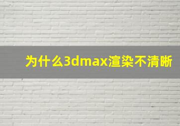 为什么3dmax渲染不清晰