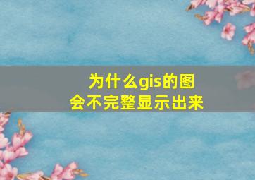 为什么gis的图会不完整显示出来