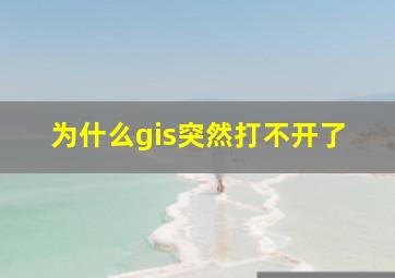 为什么gis突然打不开了