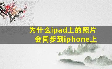 为什么ipad上的照片会同步到iphone上