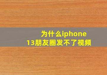 为什么iphone13朋友圈发不了视频