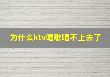 为什么ktv唱歌唱不上去了