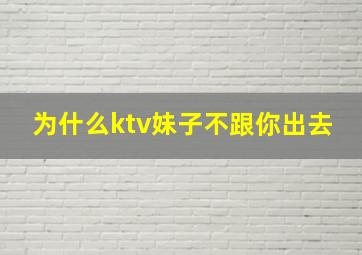 为什么ktv妹子不跟你出去