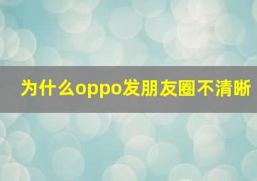 为什么oppo发朋友圈不清晰