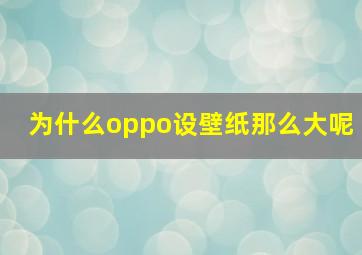 为什么oppo设壁纸那么大呢