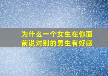 为什么一个女生在你面前说对别的男生有好感