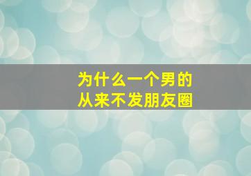 为什么一个男的从来不发朋友圈