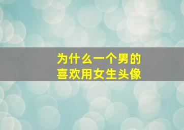 为什么一个男的喜欢用女生头像