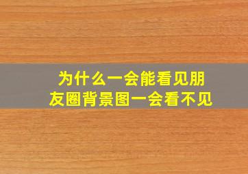 为什么一会能看见朋友圈背景图一会看不见