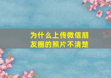 为什么上传微信朋友圈的照片不清楚