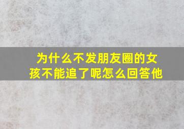 为什么不发朋友圈的女孩不能追了呢怎么回答他