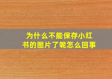 为什么不能保存小红书的图片了呢怎么回事