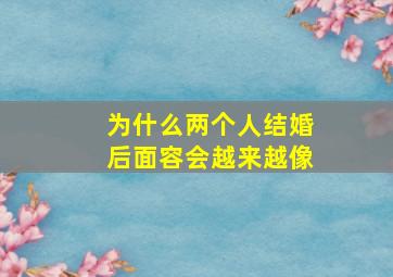 为什么两个人结婚后面容会越来越像