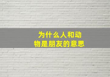 为什么人和动物是朋友的意思